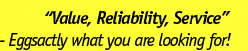 Value, Reliability, Service - Eggsactly what you are looking for!
